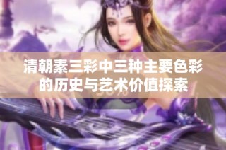 清朝素三彩中三种主要色彩的历史与艺术价值探索