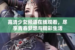 高清少女频道在线观看，尽享青春梦想与精彩生活