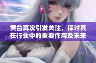 黄台再次引发关注，探讨其在行业中的重要作用及未来发展方向