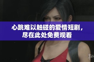 心跳难以触碰的爱情短剧，尽在此处免费观看