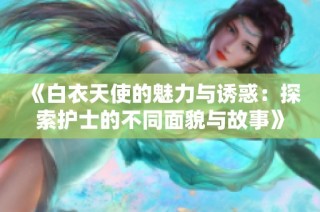 《白衣天使的魅力与诱惑：探索护士的不同面貌与故事》