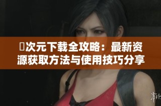 囧次元下载全攻略：最新资源获取方法与使用技巧分享