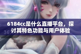 6184cc是什么直播平台，探讨其特色功能与用户体验