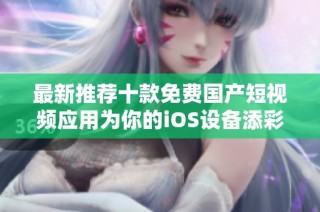 最新推荐十款免费国产短视频应用为你的iOS设备添彩