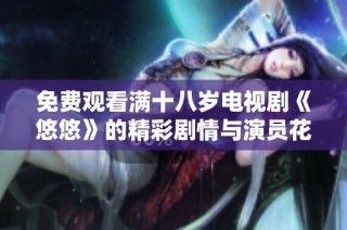 免费观看满十八岁电视剧《悠悠》的精彩剧情与演员花絮大揭秘