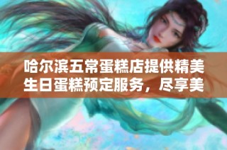 哈尔滨五常蛋糕店提供精美生日蛋糕预定服务，尽享美味与祝福