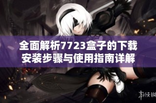 全面解析7723盒子的下载安装步骤与使用指南详解