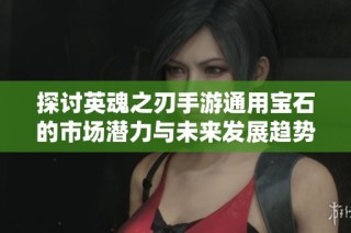 探讨英魂之刃手游通用宝石的市场潜力与未来发展趋势
