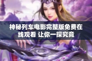 神秘列车电影完整版免费在线观看 让你一探究竟