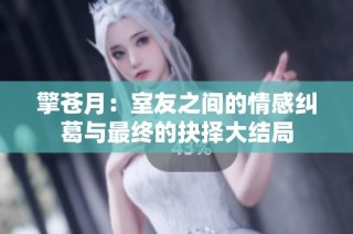 擎苍月：室友之间的情感纠葛与最终的抉择大结局