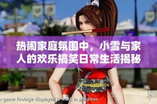 热闹家庭氛围中，小雪与家人的欢乐搞笑日常生活揭秘