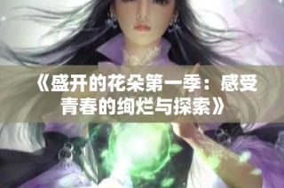 《盛开的花朵第一季：感受青春的绚烂与探索》