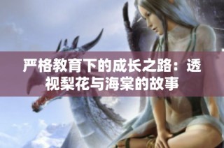 严格教育下的成长之路：透视梨花与海棠的故事