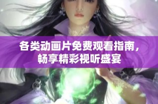 各类动画片免费观看指南，畅享精彩视听盛宴