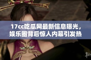 17cc吃瓜网最新信息曝光，娱乐圈背后惊人内幕引发热议和关注