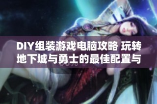 DIY组装游戏电脑攻略 玩转地下城与勇士的最佳配置与技巧分享