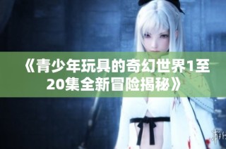 《青少年玩具的奇幻世界1至20集全新冒险揭秘》