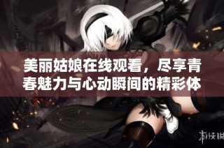 美丽姑娘在线观看，尽享青春魅力与心动瞬间的精彩体验