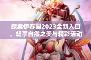 探索伊春园2023全新入口，畅享自然之美与精彩活动