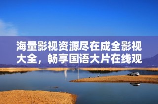 海量影视资源尽在成全影视大全，畅享国语大片在线观看