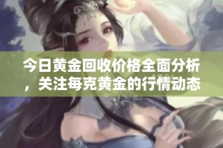 今日黄金回收价格全面分析，关注每克黄金的行情动态