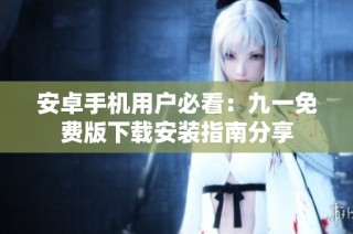 安卓手机用户必看：九一免费版下载安装指南分享