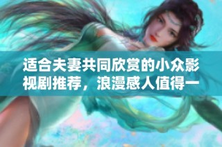 适合夫妻共同欣赏的小众影视剧推荐，浪漫感人值得一看