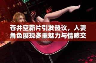 苍井空新片引发热议，人妻角色展现多重魅力与情感交织