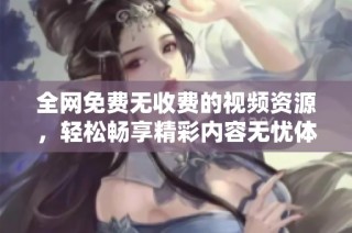 全网免费无收费的视频资源，轻松畅享精彩内容无忧体验