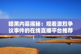 暗黑内幕揭秘：观看激烈争议事件的在线直播平台推荐