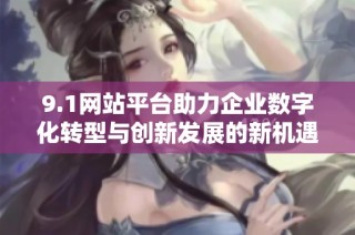 9.1网站平台助力企业数字化转型与创新发展的新机遇