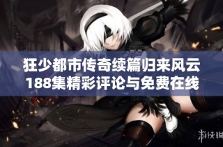 狂少都市传奇续篇归来风云188集精彩评论与免费在线播放指南