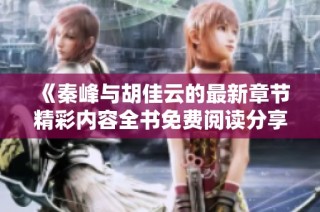 《秦峰与胡佳云的最新章节精彩内容全书免费阅读分享》