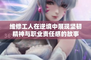 维修工人在逆境中展现坚韧精神与职业责任感的故事