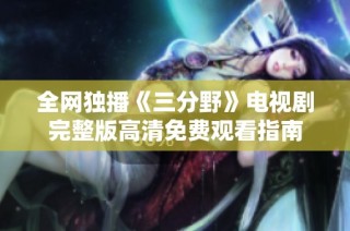 全网独播《三分野》电视剧完整版高清免费观看指南