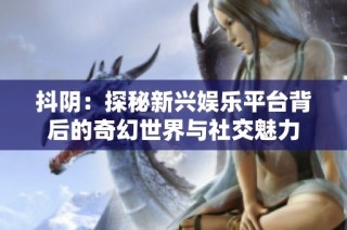 抖阴：探秘新兴娱乐平台背后的奇幻世界与社交魅力