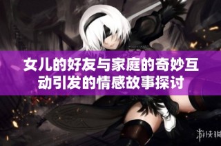 女儿的好友与家庭的奇妙互动引发的情感故事探讨