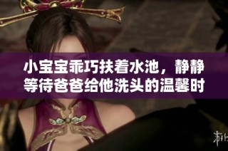 小宝宝乖巧扶着水池，静静等待爸爸给他洗头的温馨时刻