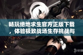 畅玩绝地求生官方正版下载，体验极致战场生存挑战与刺激对决