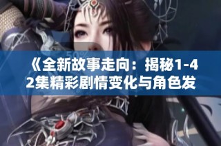 《全新故事走向：揭秘1-42集精彩剧情变化与角色发展》