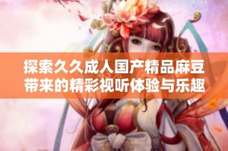 探索久久成人国产精品麻豆带来的精彩视听体验与乐趣