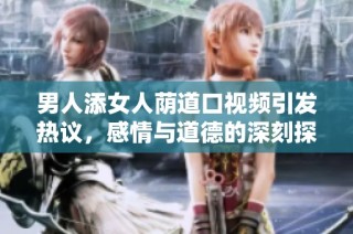 男人添女人荫道口视频引发热议，感情与道德的深刻探讨