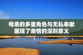 母亲的多重角色与无私奉献展现了亲情的深刻意义