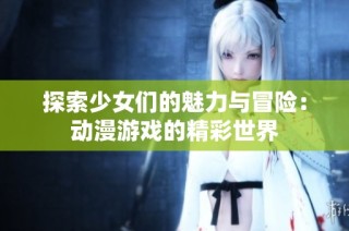 探索少女们的魅力与冒险：动漫游戏的精彩世界