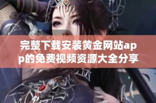 完整下载安装黄金网站app的免费视频资源大全分享