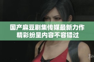 国产麻豆剧集传媒最新力作 精彩纷呈内容不容错过