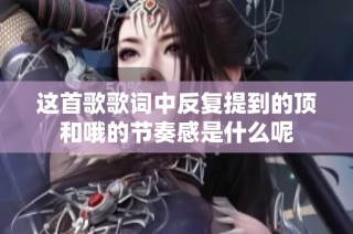 这首歌歌词中反复提到的顶和哦的节奏感是什么呢