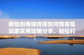 新仙剑奇侠传挥剑问情零氪玩家实用攻略分享，轻松打造强大水队养成秘籍