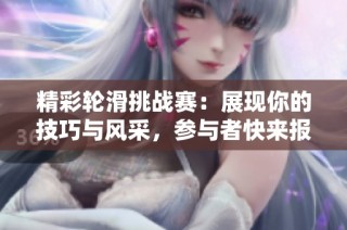 精彩轮滑挑战赛：展现你的技巧与风采，参与者快来报名！