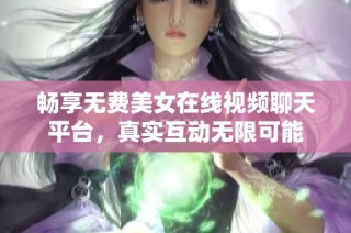 畅享无费美女在线视频聊天平台，真实互动无限可能